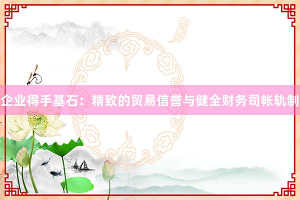 企业得手基石：精致的贸易信誉与健全财务司帐轨制