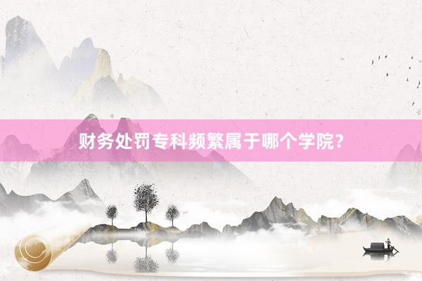 财务处罚专科频繁属于哪个学院？