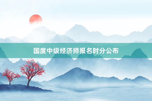 国度中级经济师报名时分公布