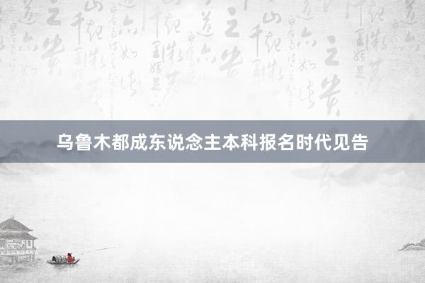 乌鲁木都成东说念主本科报名时代见告