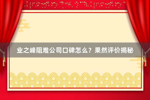 业之峰阻难公司口碑怎么？果然评价揭秘