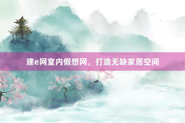 建e网室内假想网，打造无缺家居空间
