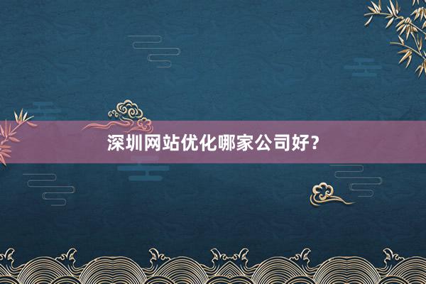 深圳网站优化哪家公司好？