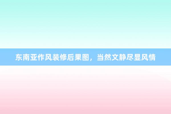 东南亚作风装修后果图，当然文静尽显风情