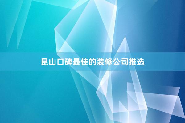 昆山口碑最佳的装修公司推选