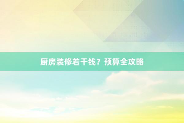 厨房装修若干钱？预算全攻略