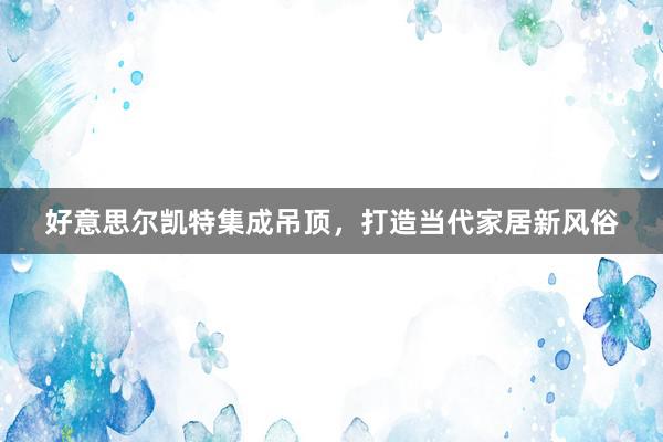 好意思尔凯特集成吊顶，打造当代家居新风俗