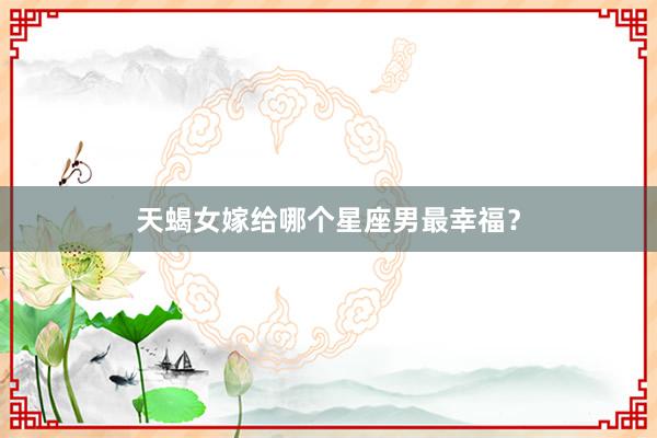 天蝎女嫁给哪个星座男最幸福？