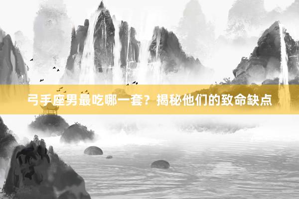 弓手座男最吃哪一套？揭秘他们的致命缺点