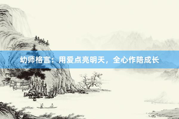幼师格言：用爱点亮明天，全心作陪成长