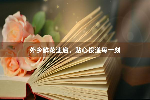 外乡鲜花速递，贴心投递每一刻