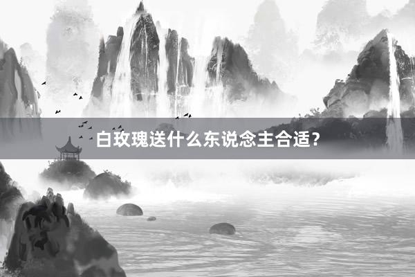 白玫瑰送什么东说念主合适？