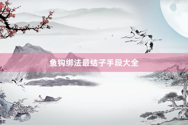 鱼钩绑法最结子手段大全