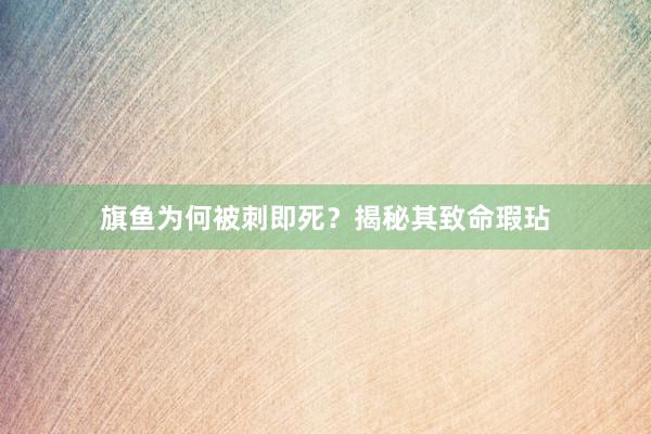 旗鱼为何被刺即死？揭秘其致命瑕玷